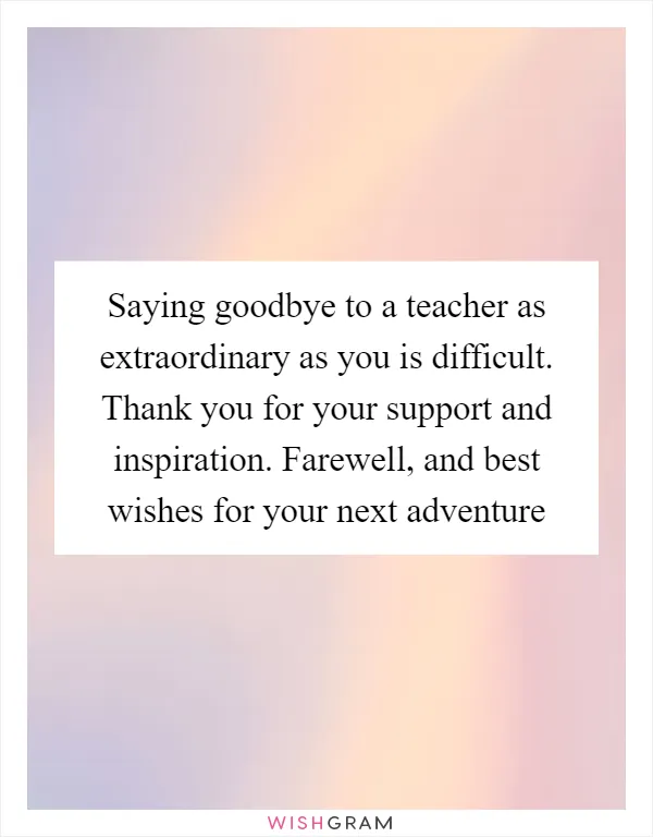 Saying goodbye to a teacher as extraordinary as you is difficult. Thank you for your support and inspiration. Farewell, and best wishes for your next adventure
