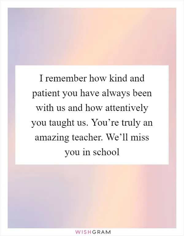 I remember how kind and patient you have always been with us and how attentively you taught us. You’re truly an amazing teacher. We’ll miss you in school