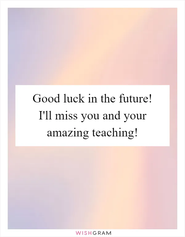 Good luck in the future! I'll miss you and your amazing teaching!
