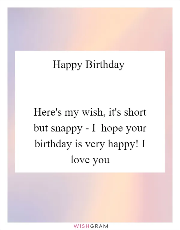 Happy Birthday

 
Here's my wish, it's short but snappy - I  hope your birthday is very happy! I love you