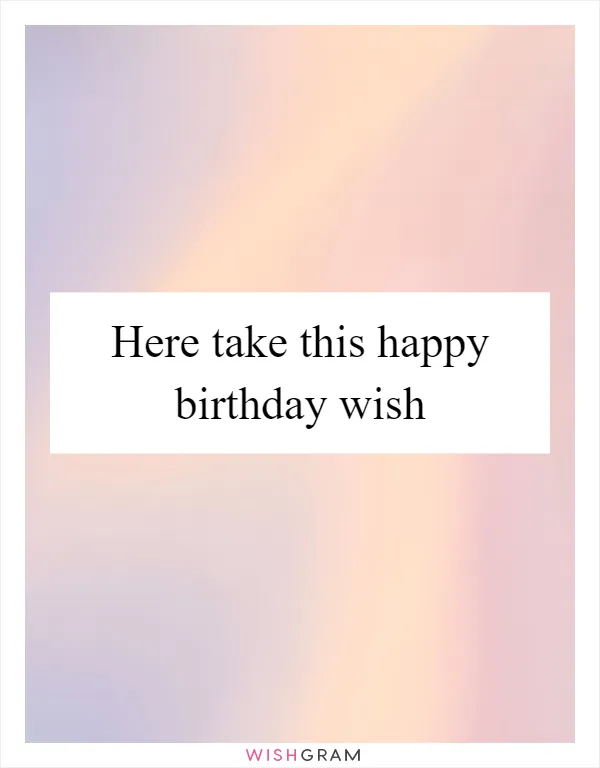 Here take this happy birthday wish