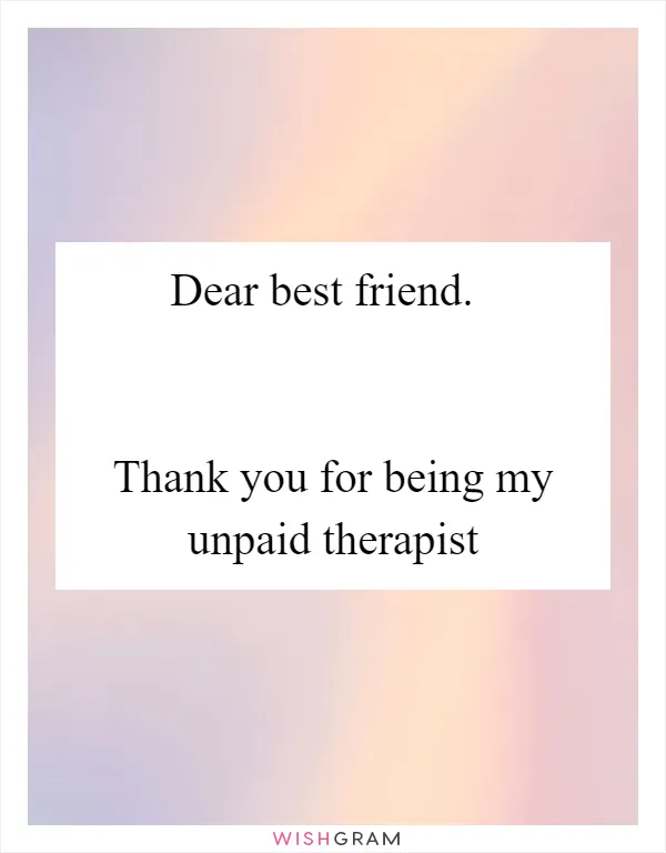 Dear best friend. 

 
Thank you for being my unpaid therapist