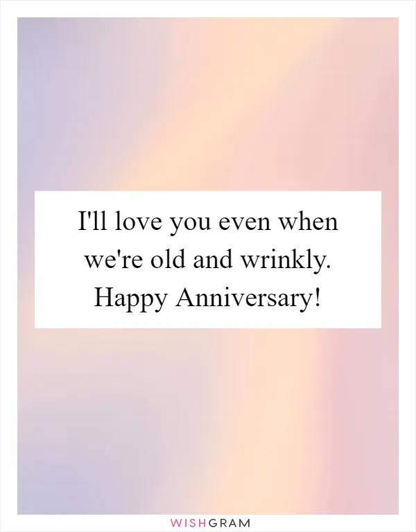 I'll love you even when we're old and wrinkly. Happy Anniversary!
