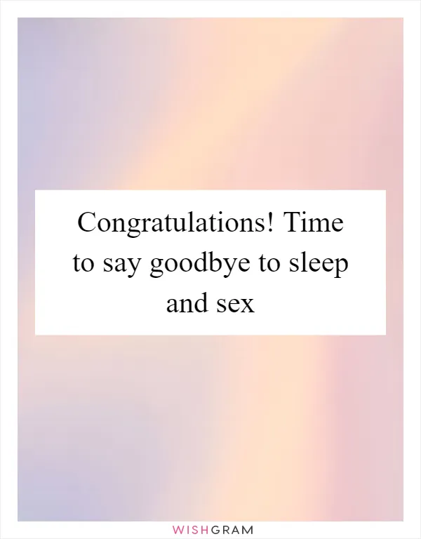 Congratulations! Time to say goodbye to sleep and sex