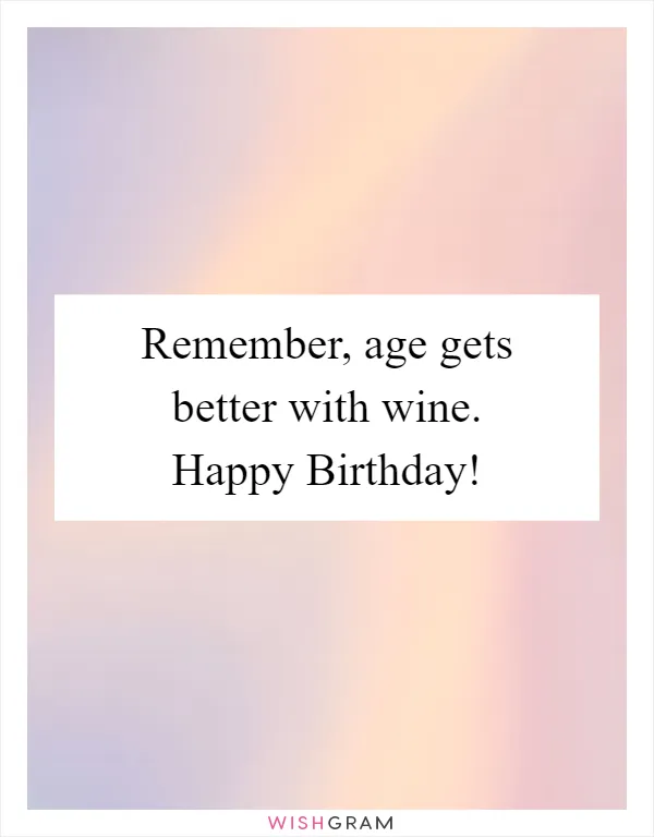 Remember, age gets better with wine. Happy Birthday!
