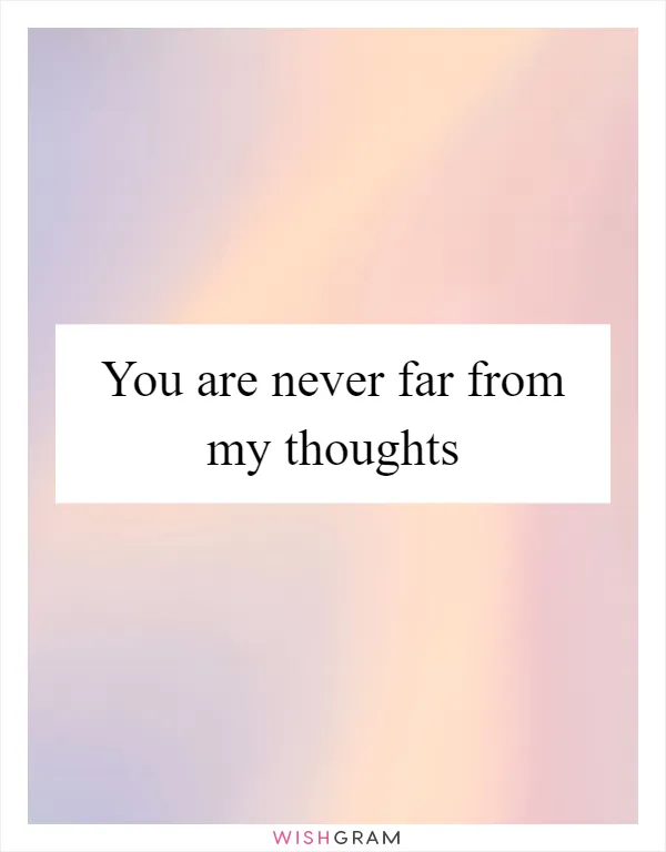 You are never far from my thoughts