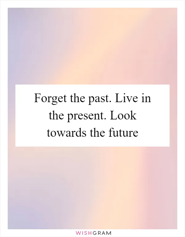 Forget the past. Live in the present. Look towards the future