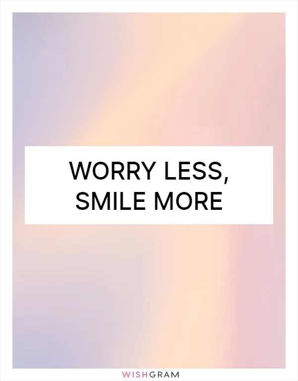 Worry less, smile more