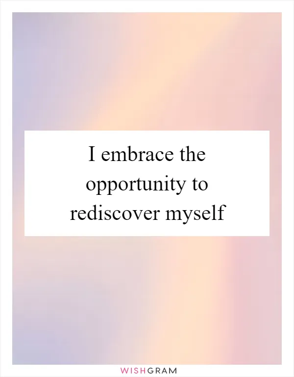 I embrace the opportunity to rediscover myself