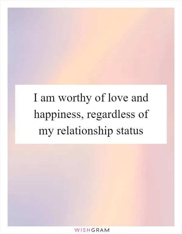 I am worthy of love and happiness, regardless of my relationship status