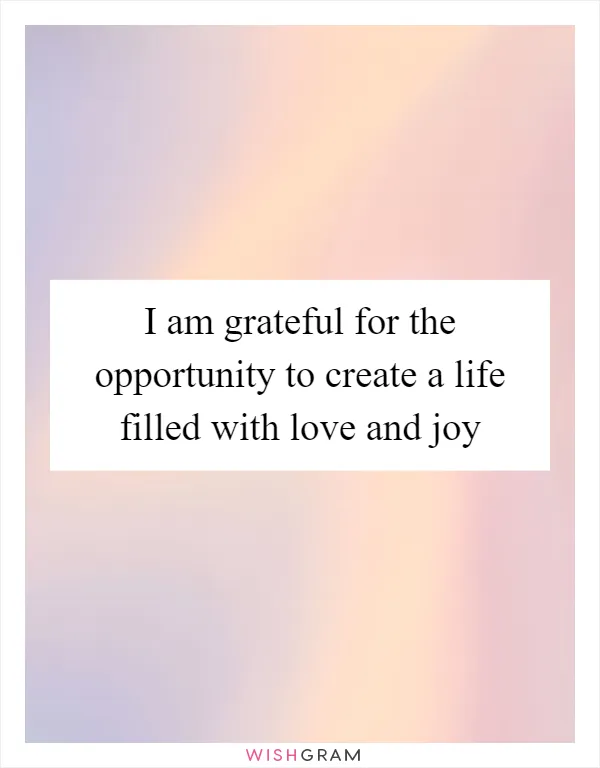 I am grateful for the opportunity to create a life filled with love and joy