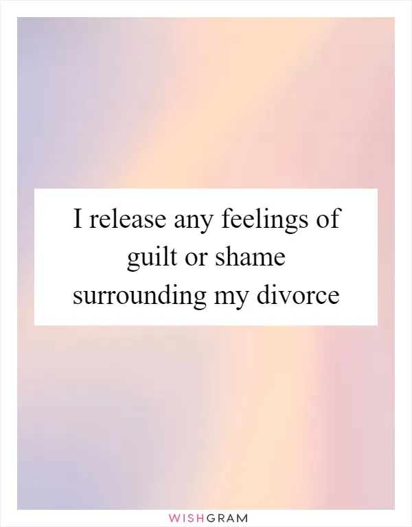 I release any feelings of guilt or shame surrounding my divorce