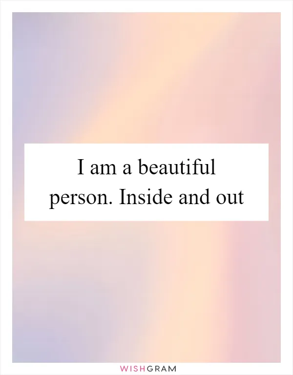 I am a beautiful person. Inside and out