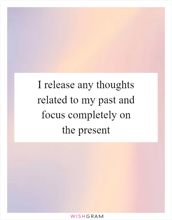 I release any thoughts related to my past and focus completely on the present