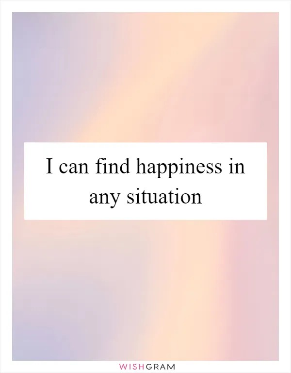 I can find happiness in any situation