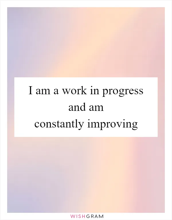 I am a work in progress and am constantly improving