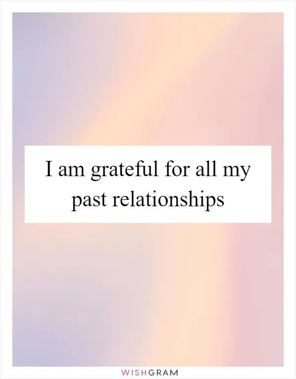 I am grateful for all my past relationships