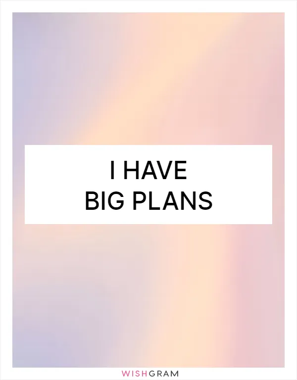I have big plans