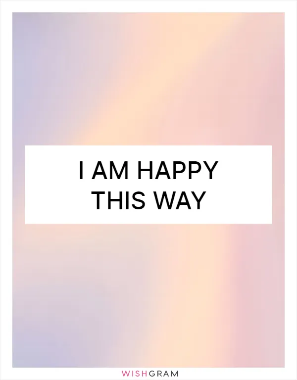 I am happy this way