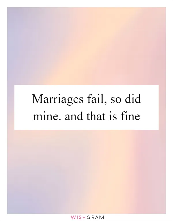 Marriages fail, so did mine. and that is fine