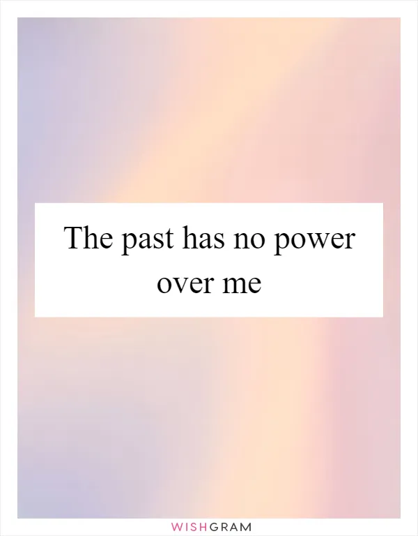 The past has no power over me