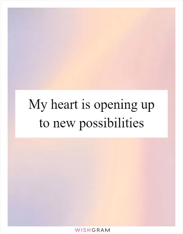 My heart is opening up to new possibilities