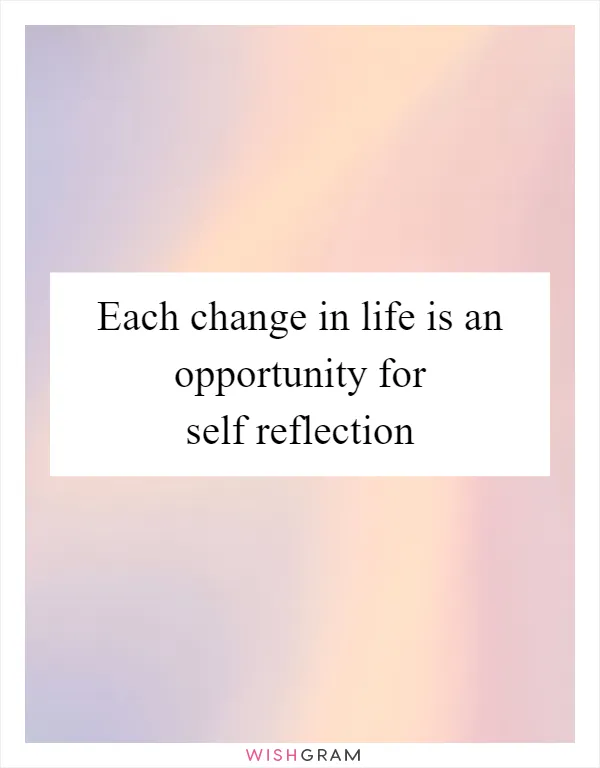 Each change in life is an opportunity for self reflection