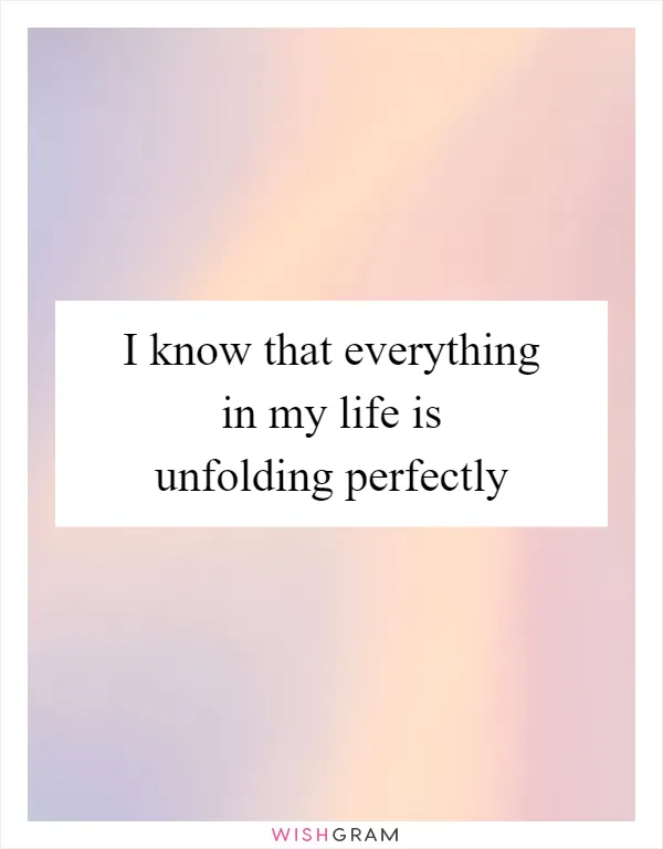 I know that everything in my life is unfolding perfectly