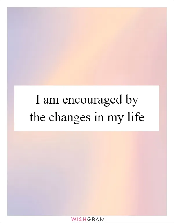 I am encouraged by the changes in my life