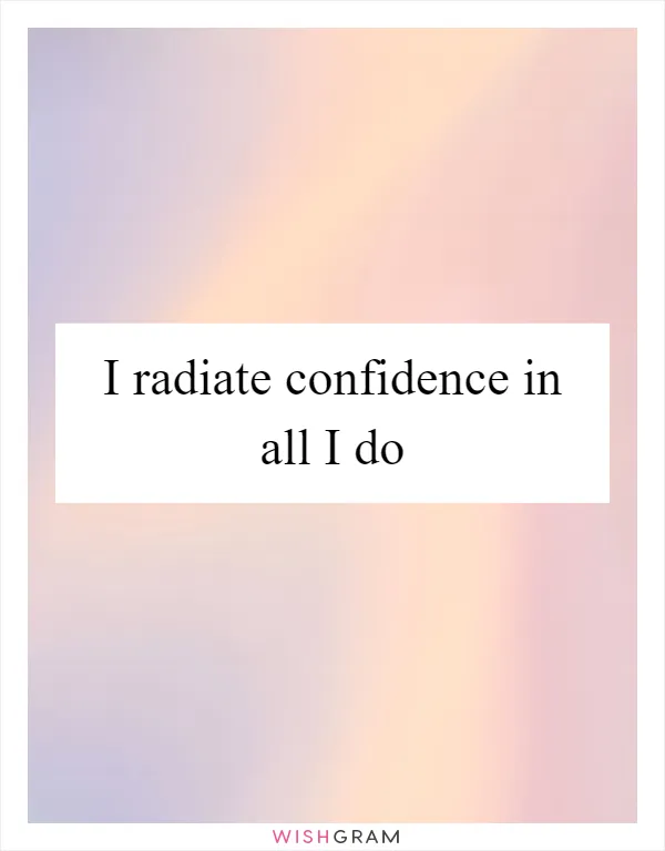 I radiate confidence in all I do