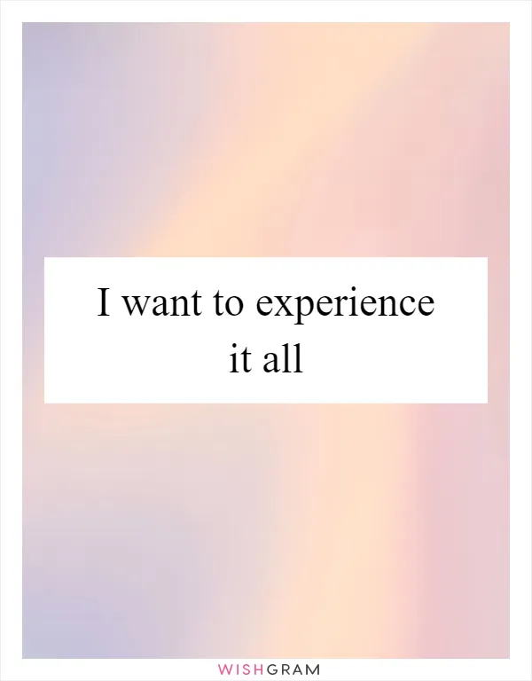 I want to experience it all