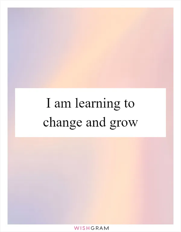 I am learning to change and grow