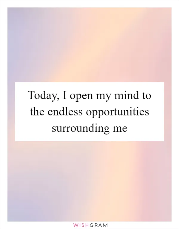 Today, I open my mind to the endless opportunities surrounding me