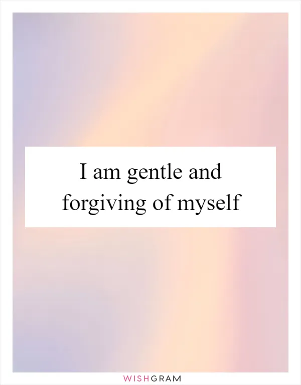 I am gentle and forgiving of myself