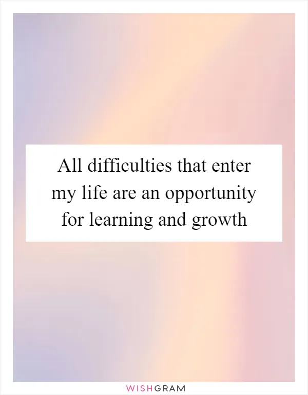 All difficulties that enter my life are an opportunity for learning and growth