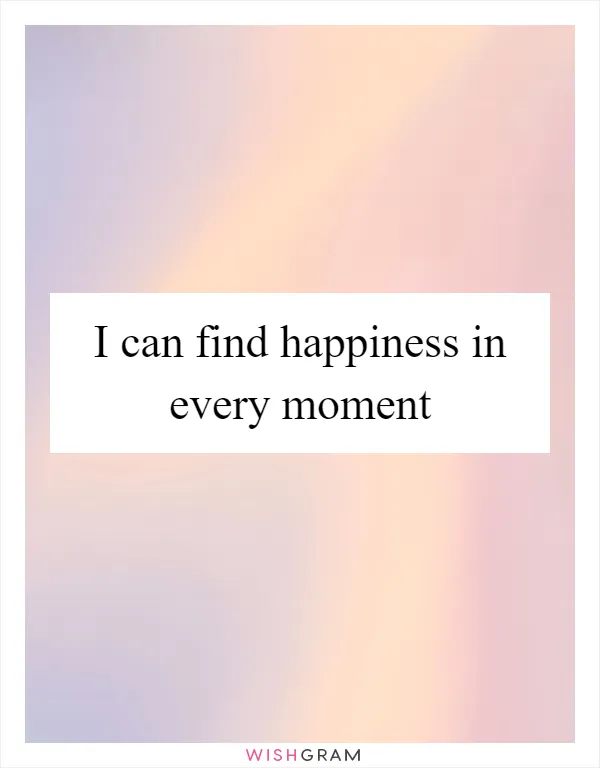 I can find happiness in every moment