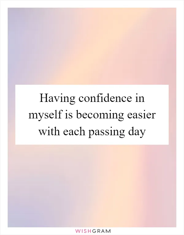 Having confidence in myself is becoming easier with each passing day