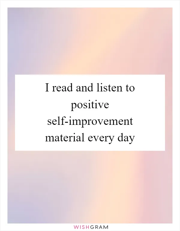 I read and listen to positive self-improvement material every day