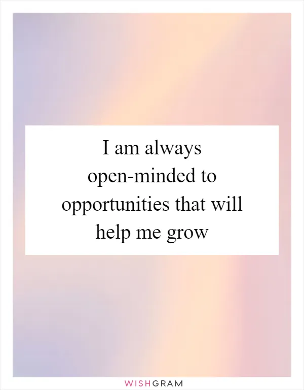 I am always open-minded to opportunities that will help me grow