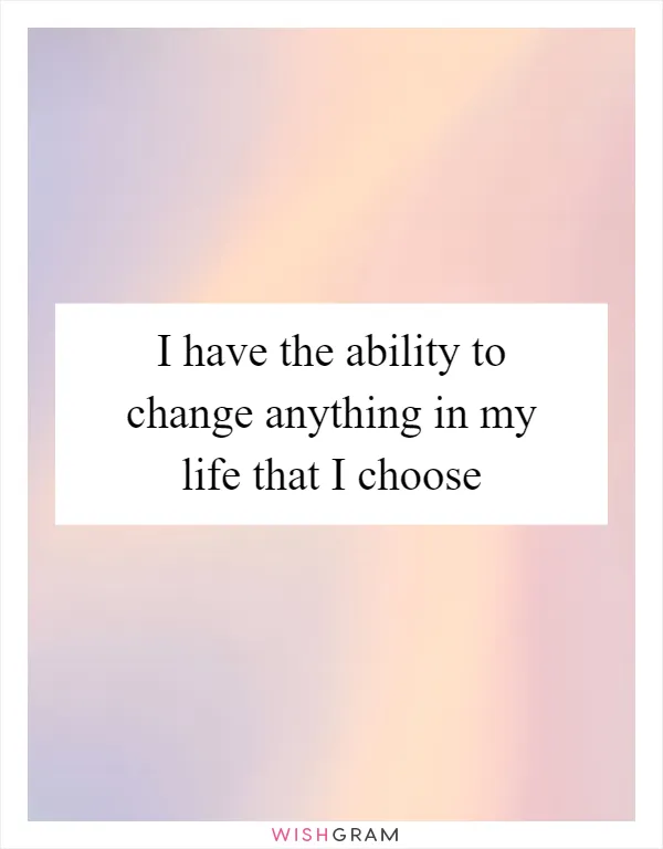 I have the ability to change anything in my life that I choose