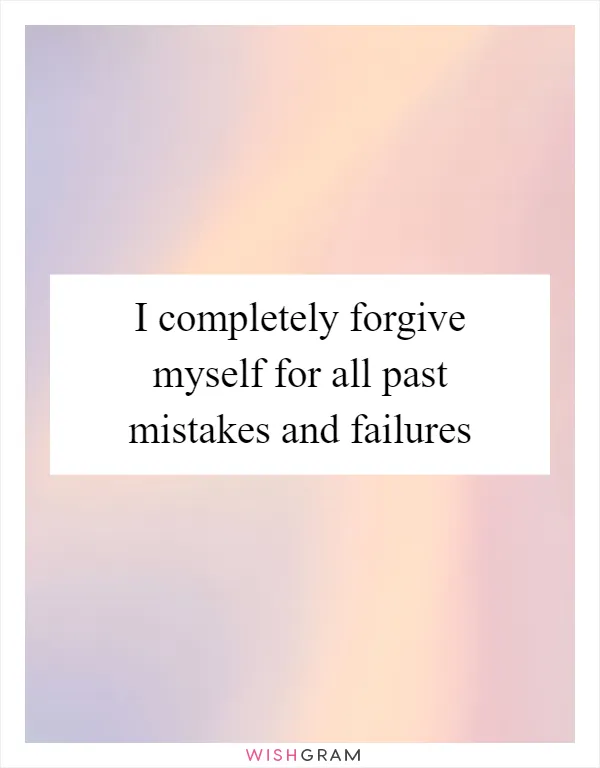 I completely forgive myself for all past mistakes and failures