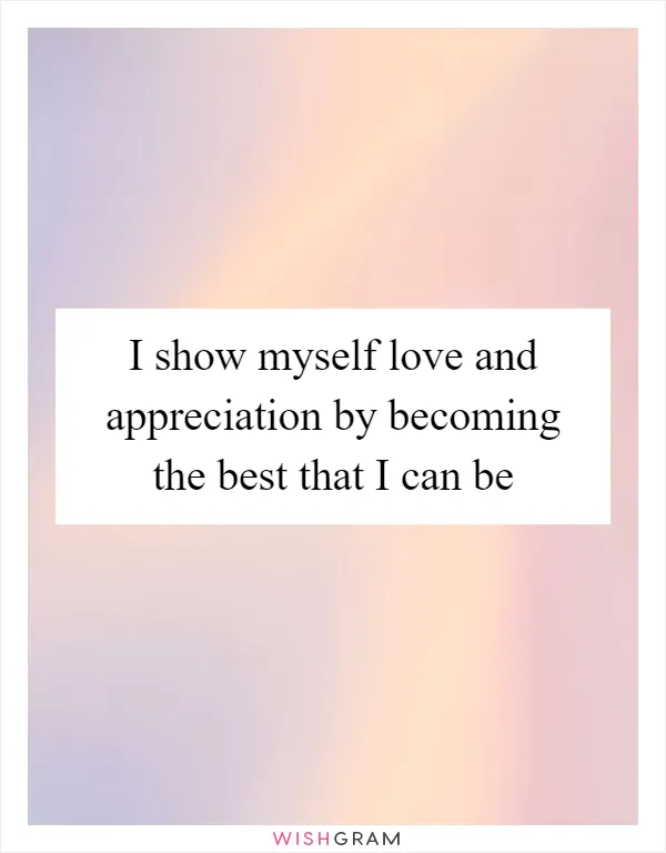 I show myself love and appreciation by becoming the best that I can be