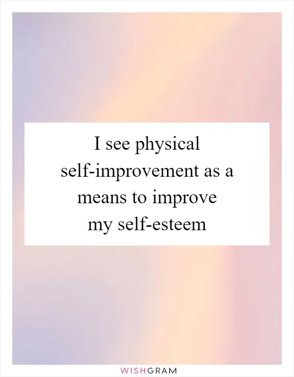 I see physical self-improvement as a means to improve my self-esteem