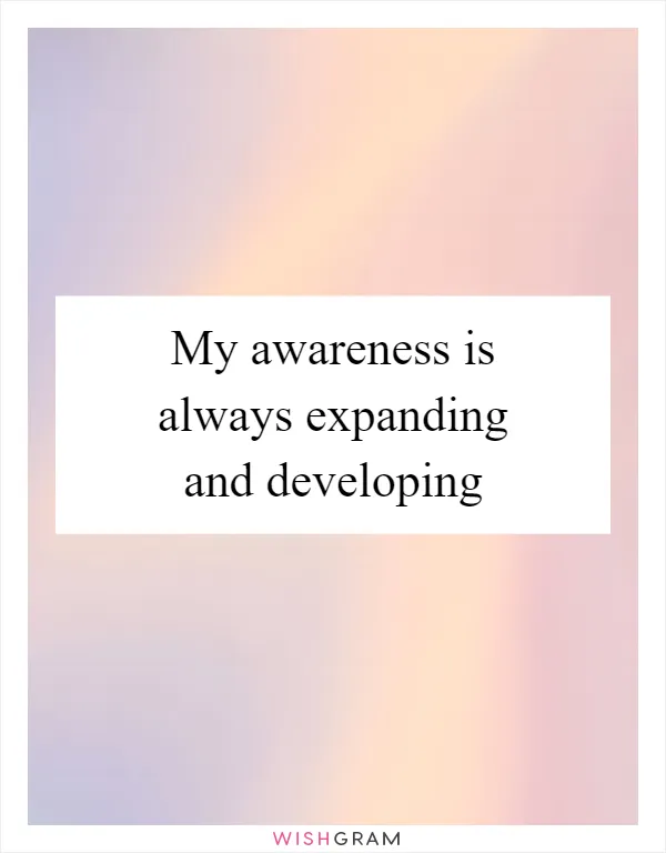 My awareness is always expanding and developing
