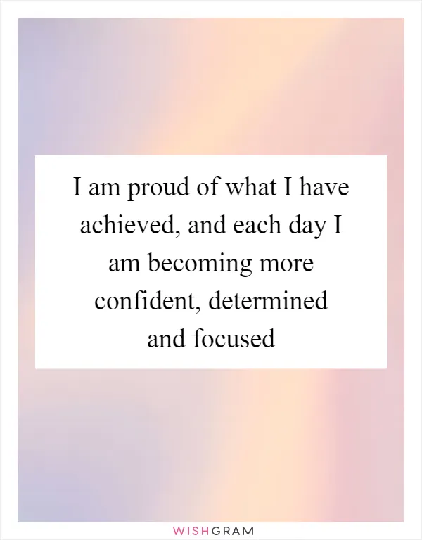 I am proud of what I have achieved, and each day I am becoming more confident, determined and focused