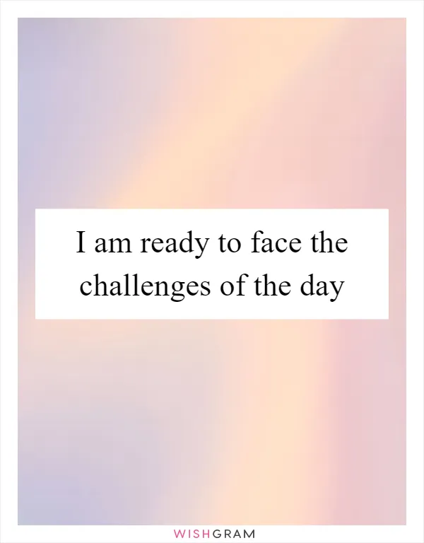 I am ready to face the challenges of the day