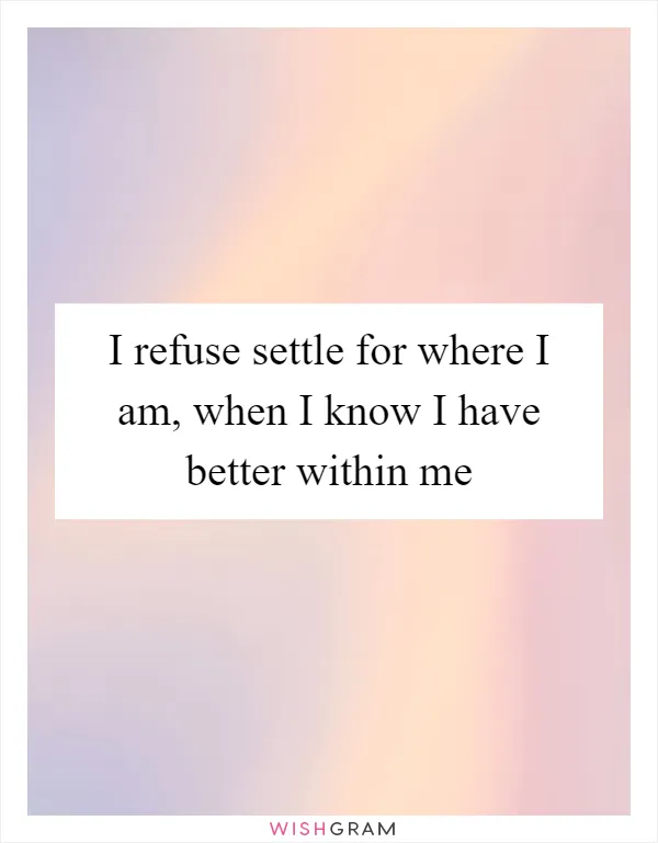 I refuse settle for where I am, when I know I have better within me