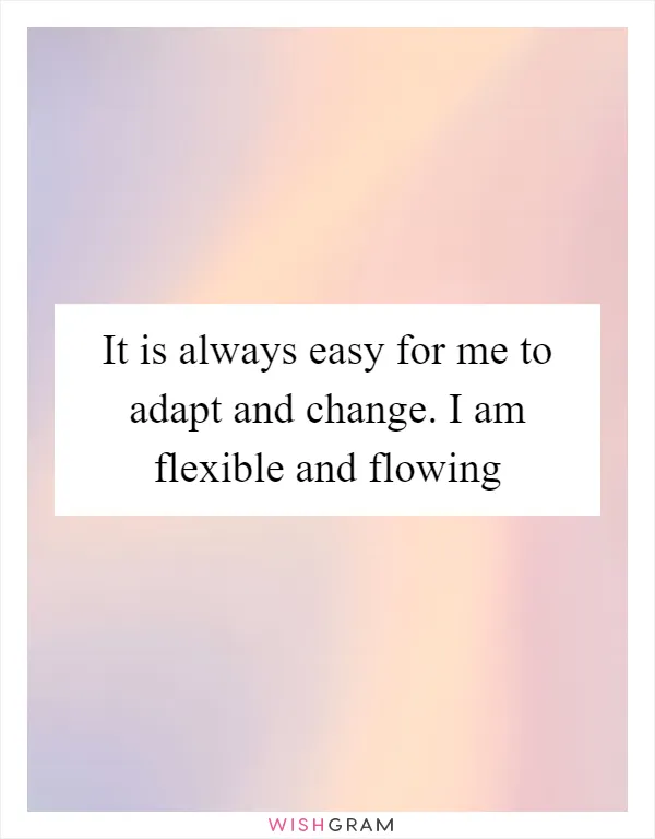 It is always easy for me to adapt and change. I am flexible and flowing