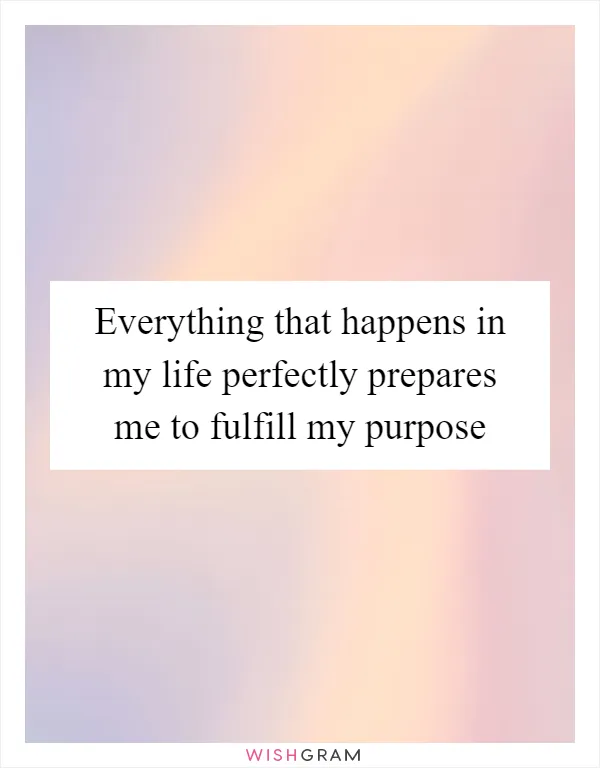 Everything that happens in my life perfectly prepares me to fulfill my purpose