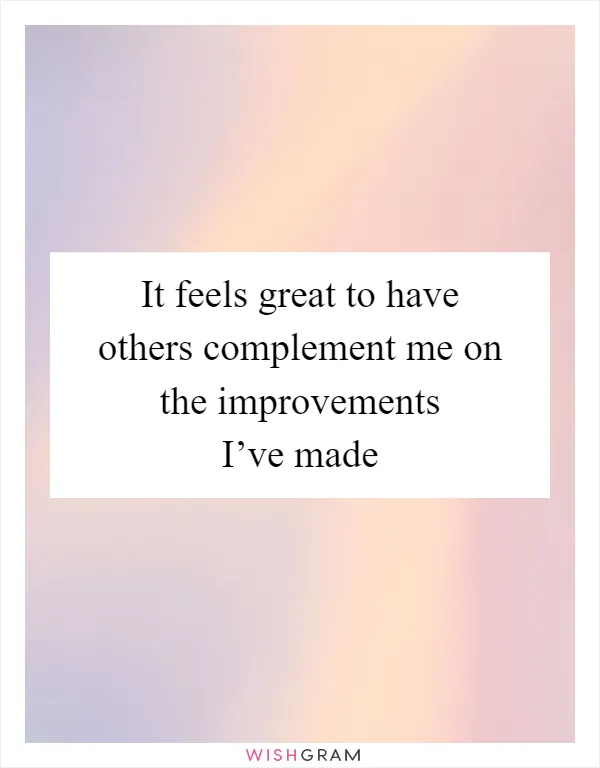 It feels great to have others complement me on the improvements I’ve made